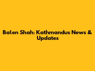 Balen Shah: Kathmandu's News & Updates