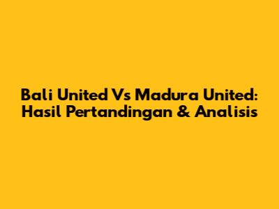 Bali United Vs Madura United: Hasil Pertandingan & Analisis