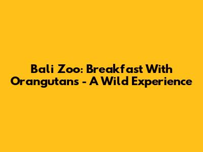 Bali Zoo: Breakfast With Orangutans - A Wild Experience