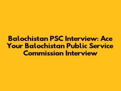 Balochistan PSC Interview: Ace Your Balochistan Public Service Commission Interview