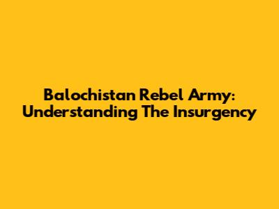 Balochistan Rebel Army: Understanding The Insurgency