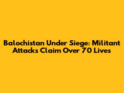 Balochistan Under Siege: Militant Attacks Claim Over 70 Lives