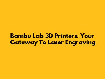 Bambu Lab 3D Printers: Your Gateway To Laser Engraving