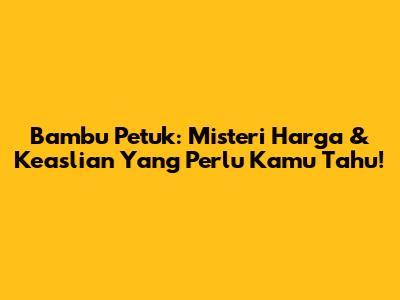 Bambu Petuk: Misteri Harga & Keaslian Yang Perlu Kamu Tahu!