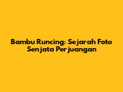 Bambu Runcing: Sejarah Foto Senjata Perjuangan