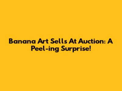 Banana Art Sells At Auction: A Peel-ing Surprise!