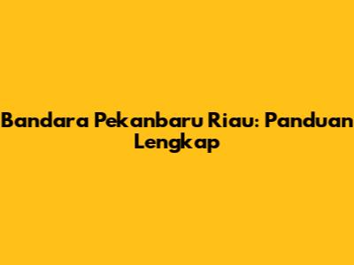 Bandara Pekanbaru Riau: Panduan Lengkap