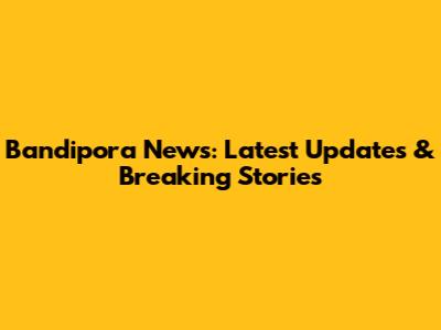 Bandipora News: Latest Updates & Breaking Stories