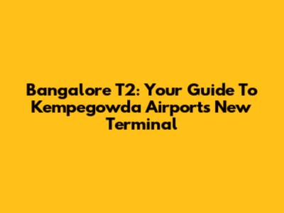 Bangalore T2: Your Guide To Kempegowda Airport's New Terminal