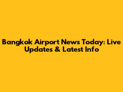 Bangkok Airport News Today: Live Updates & Latest Info
