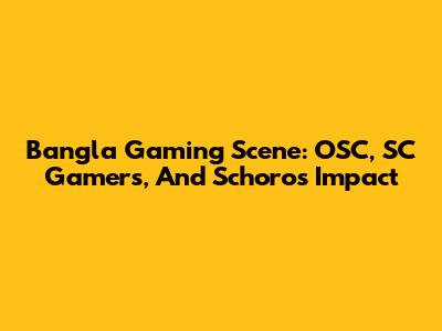Bangla Gaming Scene: OSC, SC Gamers, And Schoro's Impact