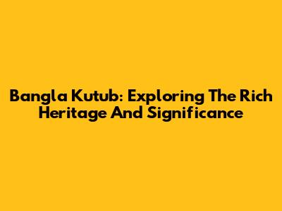 Bangla Kutub: Exploring The Rich Heritage And Significance