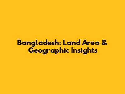 Bangladesh: Land Area & Geographic Insights