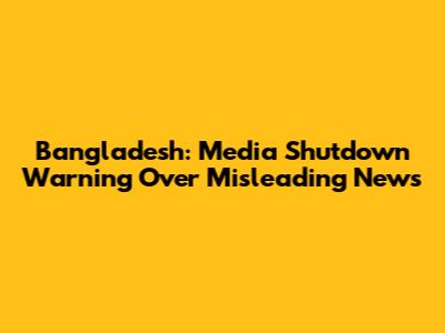 Bangladesh: Media Shutdown Warning Over Misleading News
