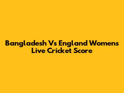 Bangladesh Vs England Women's Live Cricket Score