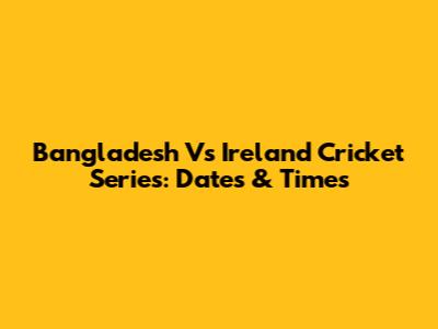 Bangladesh Vs Ireland Cricket Series: Dates & Times