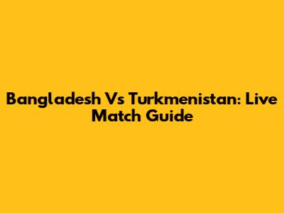 Bangladesh Vs Turkmenistan: Live Match Guide