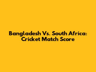 Bangladesh Vs. South Africa: Cricket Match Score