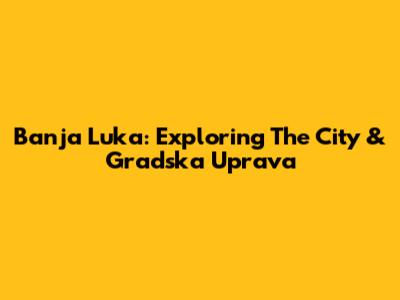 Banja Luka: Exploring The City & Gradska Uprava