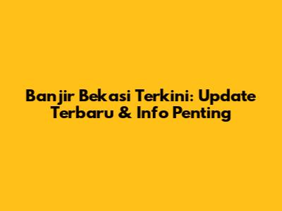 Banjir Bekasi Terkini: Update Terbaru & Info Penting