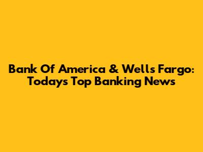 Bank Of America & Wells Fargo: Today's Top Banking News