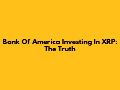 Bank Of America Investing In XRP: The Truth