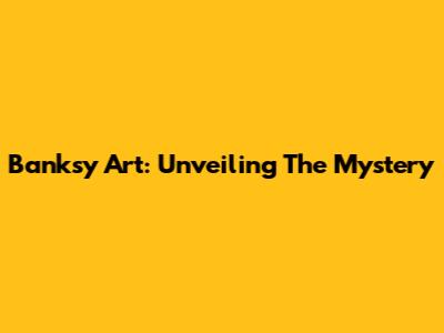 Banksy Art: Unveiling The Mystery