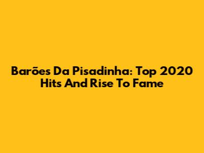 Barões Da Pisadinha: Top 2020 Hits And Rise To Fame