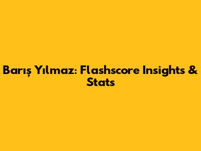 Barış Yılmaz: Flashscore Insights & Stats