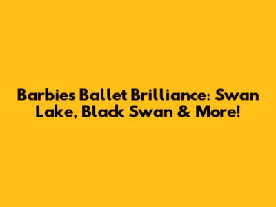 Barbie's Ballet Brilliance: Swan Lake, Black Swan & More!