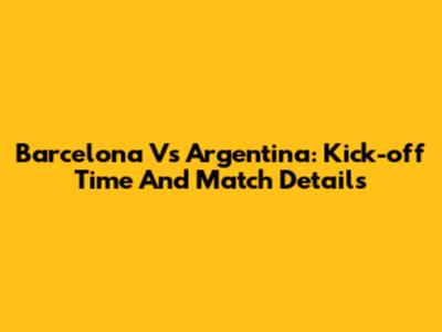 Barcelona Vs Argentina: Kick-off Time And Match Details