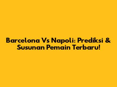 Barcelona Vs Napoli: Prediksi & Susunan Pemain Terbaru!