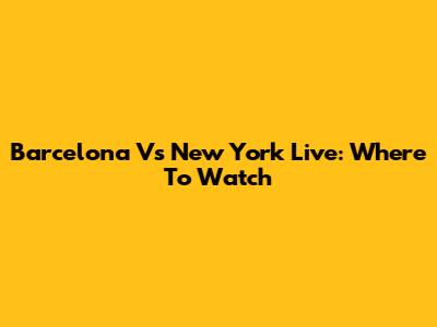 Barcelona Vs New York Live: Where To Watch