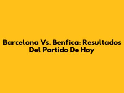 Barcelona Vs. Benfica: Resultados Del Partido De Hoy