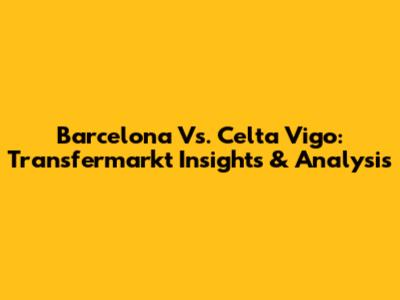 Barcelona Vs. Celta Vigo: Transfermarkt Insights & Analysis