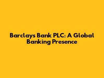 Barclays Bank PLC: A Global Banking Presence