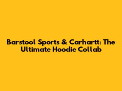 Barstool Sports & Carhartt: The Ultimate Hoodie Collab