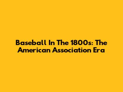 Baseball In The 1800s: The American Association Era