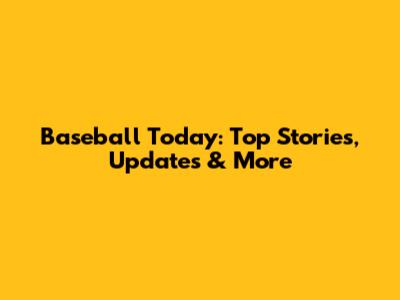 Baseball Today: Top Stories, Updates & More