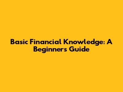 Basic Financial Knowledge: A Beginner's Guide