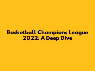 Basketball Champions League 2022: A Deep Dive