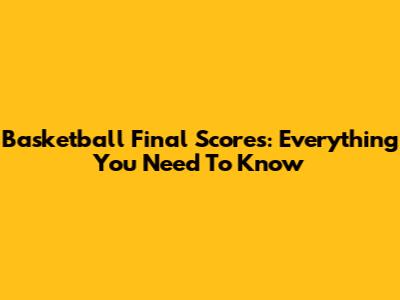 Basketball Final Scores: Everything You Need To Know