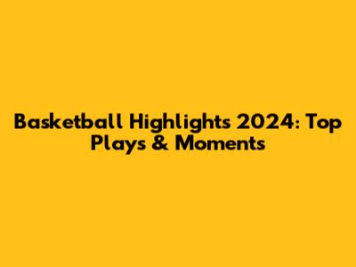 Basketball Highlights 2024: Top Plays & Moments