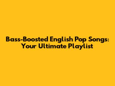 Bass-Boosted English Pop Songs: Your Ultimate Playlist