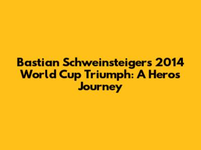 Bastian Schweinsteiger's 2014 World Cup Triumph: A Hero's Journey