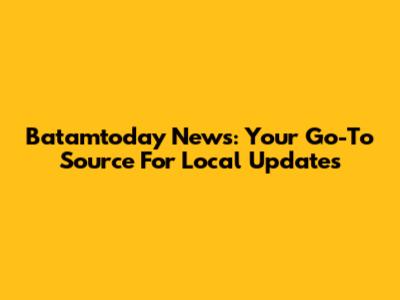 Batamtoday News: Your Go-To Source For Local Updates