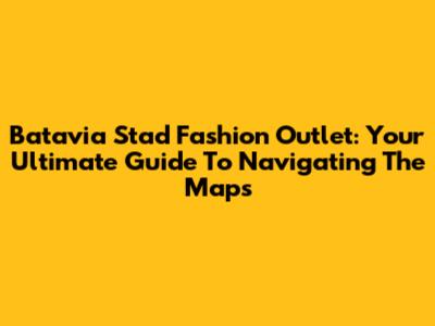 Batavia Stad Fashion Outlet: Your Ultimate Guide To Navigating The Maps