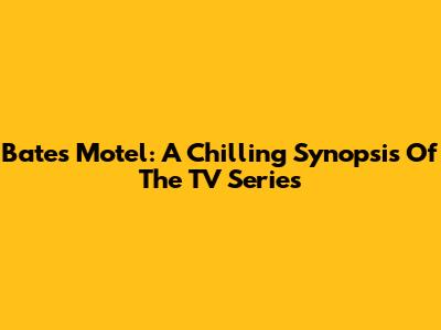Bates Motel: A Chilling Synopsis Of The TV Series