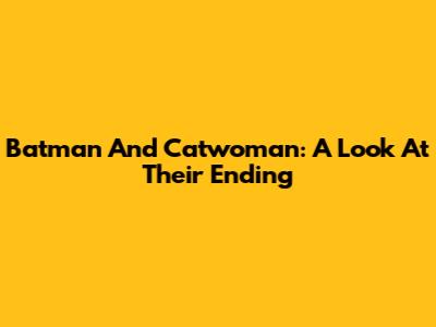 Batman And Catwoman: A Look At Their Ending