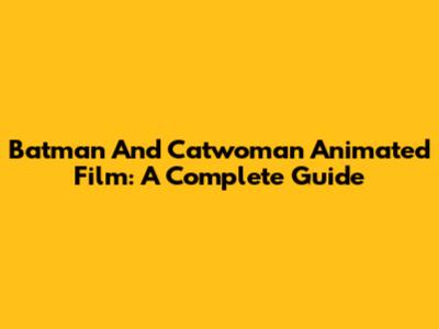Batman And Catwoman Animated Film: A Complete Guide